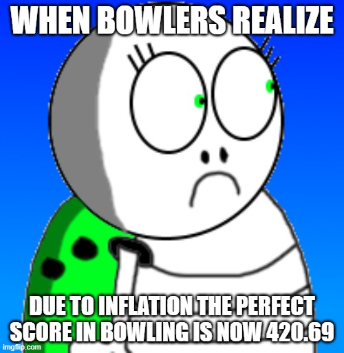 WHEN BOWLERS REALIZE; DUE TO INFLATION THE PERFECT SCORE IN BOWLING IS NOW 420.69 | image tagged in bowling,bowlsies | made w/ Imgflip meme maker