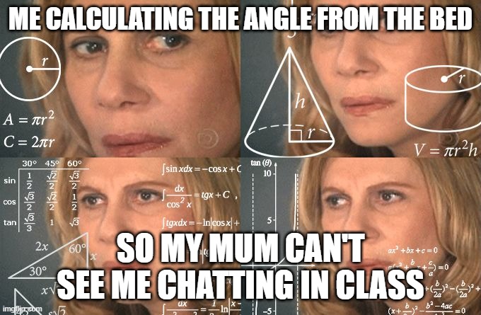 I'm using Math for once... | ME CALCULATING THE ANGLE FROM THE BED; SO MY MUM CAN'T SEE ME CHATTING IN CLASS | image tagged in calculating meme,funny,why are you reading this,why are you reading the tags | made w/ Imgflip meme maker