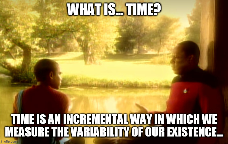 WHAT IS... TIME? TIME IS AN INCREMENTAL WAY IN WHICH WE MEASURE THE VARIABILITY OF OUR EXISTENCE... | image tagged in memes | made w/ Imgflip meme maker