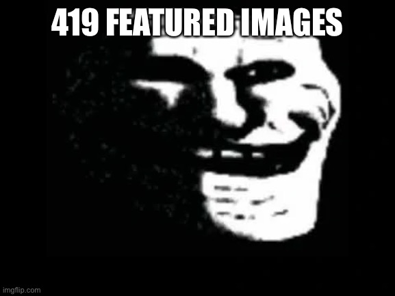 it’s here | 419 FEATURED IMAGES | image tagged in trollge | made w/ Imgflip meme maker