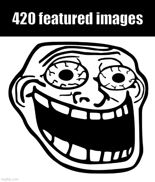 check my profile. | 420 featured images | image tagged in crazy trollface | made w/ Imgflip meme maker