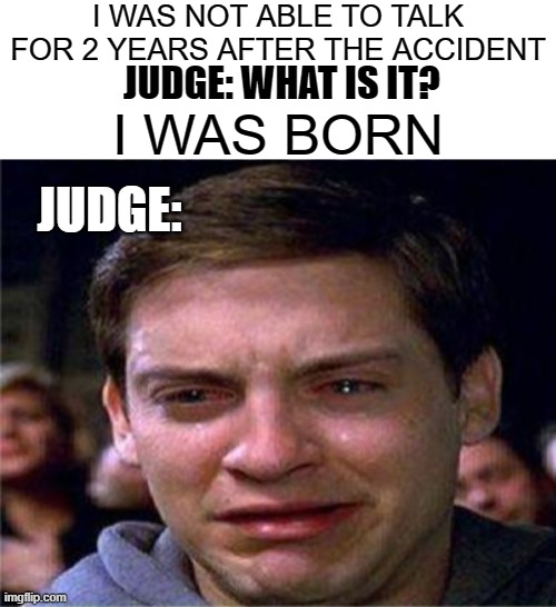 I WAS NOT ABLE TO TALK FOR 2 YEARS AFTER THE ACCIDENT; JUDGE: WHAT IS IT? I WAS BORN; JUDGE: | image tagged in blank white template,repost,unfunny | made w/ Imgflip meme maker