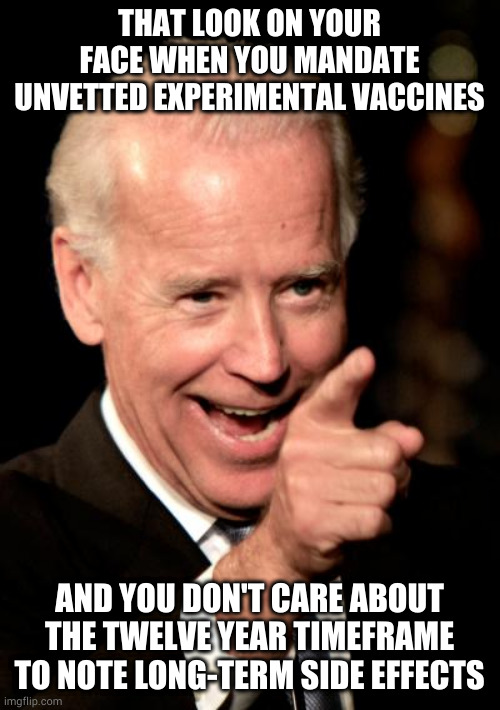 Smilin Biden | THAT LOOK ON YOUR FACE WHEN YOU MANDATE UNVETTED EXPERIMENTAL VACCINES; AND YOU DON'T CARE ABOUT THE TWELVE YEAR TIMEFRAME TO NOTE LONG-TERM SIDE EFFECTS | image tagged in memes,smilin biden | made w/ Imgflip meme maker