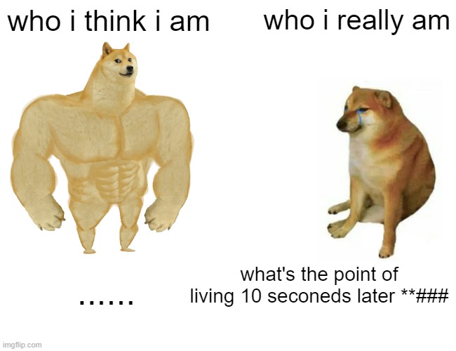 Buff Doge vs. Cheems Meme | who i think i am; who i really am; what's the point of living 10 seconeds later **###; ...... | image tagged in memes,buff doge vs cheems | made w/ Imgflip meme maker