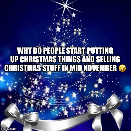 I just don’t completely understand ? | WHY DO PEOPLE START PUTTING UP CHRISTMAS THINGS AND SELLING CHRISTMAS STUFF IN MID NOVEMBER 🤣 | image tagged in merry christmas,why,funny | made w/ Imgflip meme maker