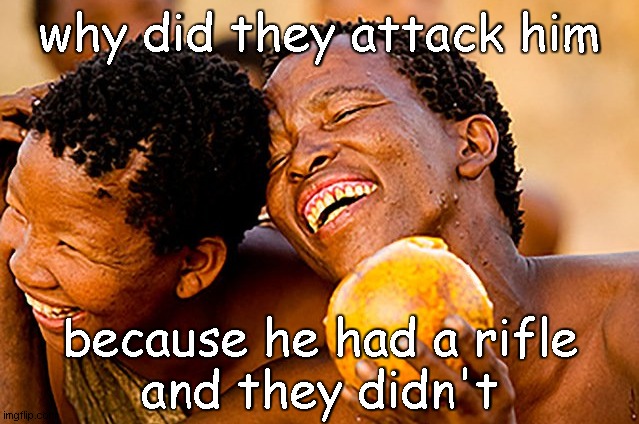 bushmen laughing | why did they attack him because he had a rifle
and they didn't | image tagged in bushmen laughing | made w/ Imgflip meme maker