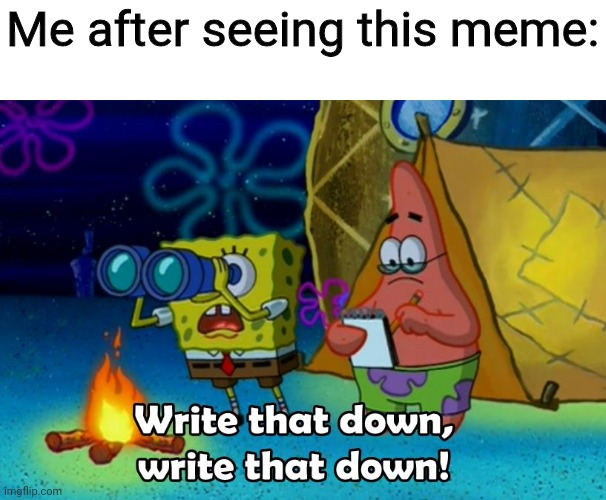 write that down | Me after seeing this meme: | image tagged in write that down | made w/ Imgflip meme maker