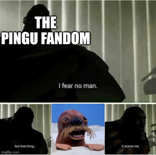 Every child's worst nightmare | THE PINGU FANDOM | image tagged in i fear no man,pingu,the giant walrus,childhood trauma | made w/ Imgflip meme maker