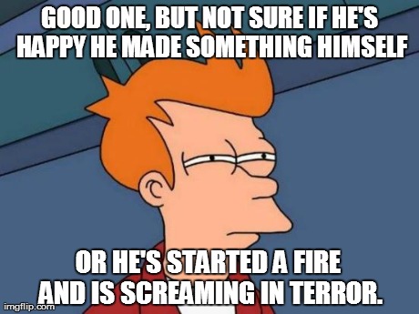 Futurama Fry Meme | GOOD ONE, BUT NOT SURE IF HE'S HAPPY HE MADE SOMETHING HIMSELF OR HE'S STARTED A FIRE AND IS SCREAMING IN TERROR. | image tagged in memes,futurama fry | made w/ Imgflip meme maker