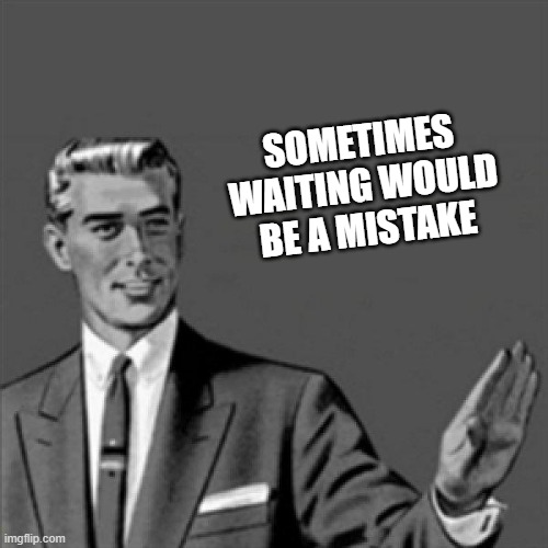 Its true tho | SOMETIMES WAITING WOULD BE A MISTAKE | image tagged in correction guy,memes,submitted it anyway,because it's true | made w/ Imgflip meme maker