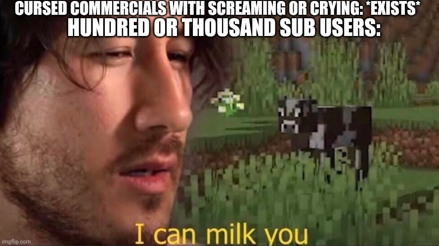 I can milk you (template) | CURSED COMMERCIALS WITH SCREAMING OR CRYING: *EXISTS*; HUNDRED OR THOUSAND SUB USERS: | image tagged in i can milk you template | made w/ Imgflip meme maker