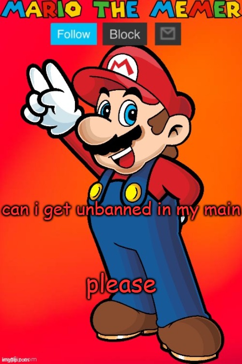 MarioTheMemer | can i get unbanned in my main; please | image tagged in mariothememer | made w/ Imgflip meme maker