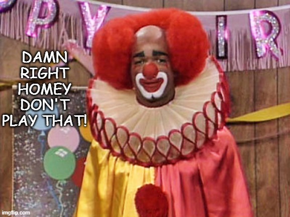 Homey the Clown | DAMN RIGHT HOMEY DON'T PLAY THAT! | image tagged in homey the clown | made w/ Imgflip meme maker