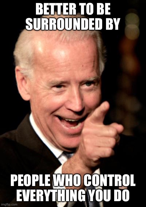 Smilin Biden Meme | BETTER TO BE SURROUNDED BY PEOPLE WHO CONTROL EVERYTHING YOU DO | image tagged in memes,smilin biden | made w/ Imgflip meme maker