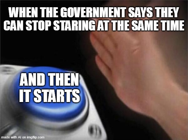 Everything when we again | WHEN THE GOVERNMENT SAYS THEY CAN STOP STARING AT THE SAME TIME; AND THEN IT STARTS | image tagged in memes,blank nut button | made w/ Imgflip meme maker