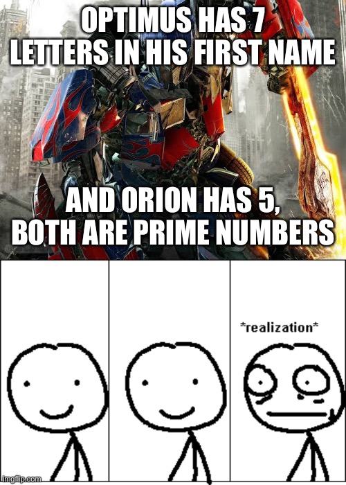 Optimus prime be like | OPTIMUS HAS 7 LETTERS IN HIS FIRST NAME; AND ORION HAS 5,

BOTH ARE PRIME NUMBERS | image tagged in sudden realization,realization | made w/ Imgflip meme maker