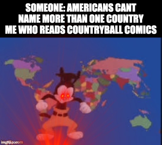 SOMEONE: AMERICANS CANT NAME MORE THAN ONE COUNTRY
ME WHO READS COUNTRYBALL COMICS | image tagged in yakko's nations of the world | made w/ Imgflip meme maker