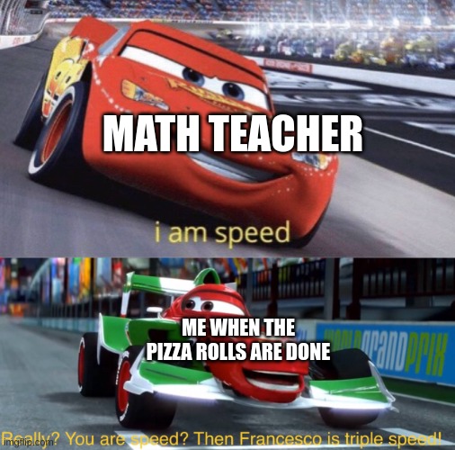 I am Speed But Triple Speed | MATH TEACHER ME WHEN THE PIZZA ROLLS ARE DONE | image tagged in i am speed but triple speed | made w/ Imgflip meme maker