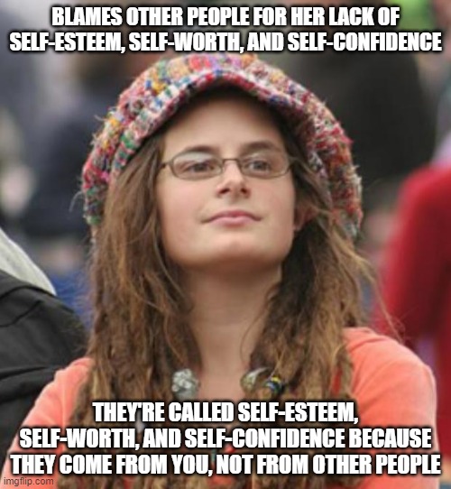 When You Expect Other People To Make You Feel Equal To Them - A Power You Shouldn't Give To Anyone | BLAMES OTHER PEOPLE FOR HER LACK OF SELF-ESTEEM, SELF-WORTH, AND SELF-CONFIDENCE; THEY'RE CALLED SELF-ESTEEM, SELF-WORTH, AND SELF-CONFIDENCE BECAUSE THEY COME FROM YOU, NOT FROM OTHER PEOPLE | image tagged in college liberal small,equality,gender equality,empowerment,self-worth,self esteem | made w/ Imgflip meme maker