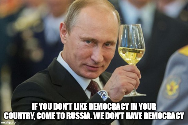 Putin Cheers | IF YOU DON'T LIKE DEMOCRACY IN YOUR COUNTRY, COME TO RUSSIA. WE DON'T HAVE DEMOCRACY | image tagged in putin cheers | made w/ Imgflip meme maker
