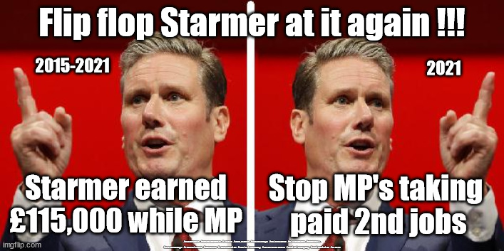 Flip flop Starmer Sleaze - which ever way the wind blows | Flip flop Starmer at it again !!! 2021; 2015-2021; Starmer earned £115,000 while MP; Stop MP's taking 
paid 2nd jobs; #Starmerout #GetStarmerOut #Labour #JonLansman #wearecorbyn #KeirStarmer #DianeAbbott #McDonnell #cultofcorbyn #labourisdead #Momentum #labourracism #socialistsunday #nevervotelabour #socialistanyday #Antisemitism #sleaze | image tagged in starmer 2faces,flip flop starmer,labourisdead,starmerout getstarmerout,boris starmer sleaze,mp 2nd jobs | made w/ Imgflip meme maker