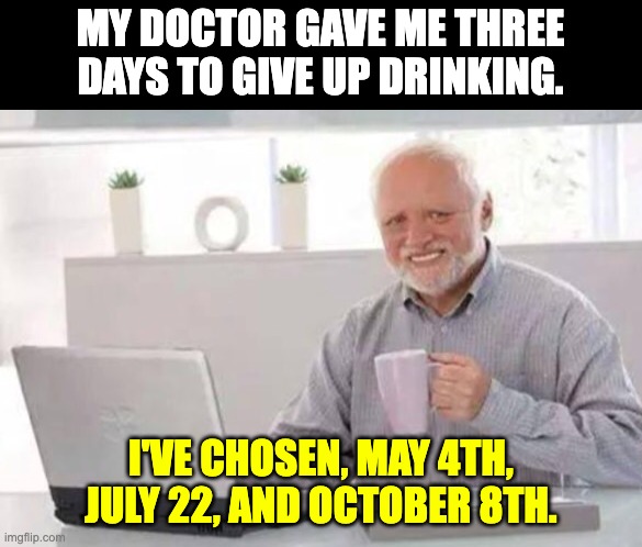 Drinking | MY DOCTOR GAVE ME THREE DAYS TO GIVE UP DRINKING. I'VE CHOSEN, MAY 4TH, JULY 22, AND OCTOBER 8TH. | image tagged in harold | made w/ Imgflip meme maker