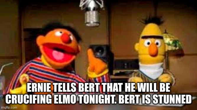 Ernie vs bert | ERNIE TELLS BERT THAT HE WILL BE CRUCIFING ELMO TONIGHT. BERT IS STUNNED | image tagged in bert | made w/ Imgflip meme maker