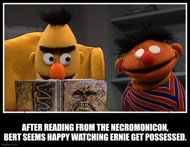 bernie and ert | AFTER READING FROM THE NECROMONICON, BERT SEEMS HAPPY WATCHING ERNIE GET POSSESSED. | image tagged in evil dead bert and ernie | made w/ Imgflip meme maker