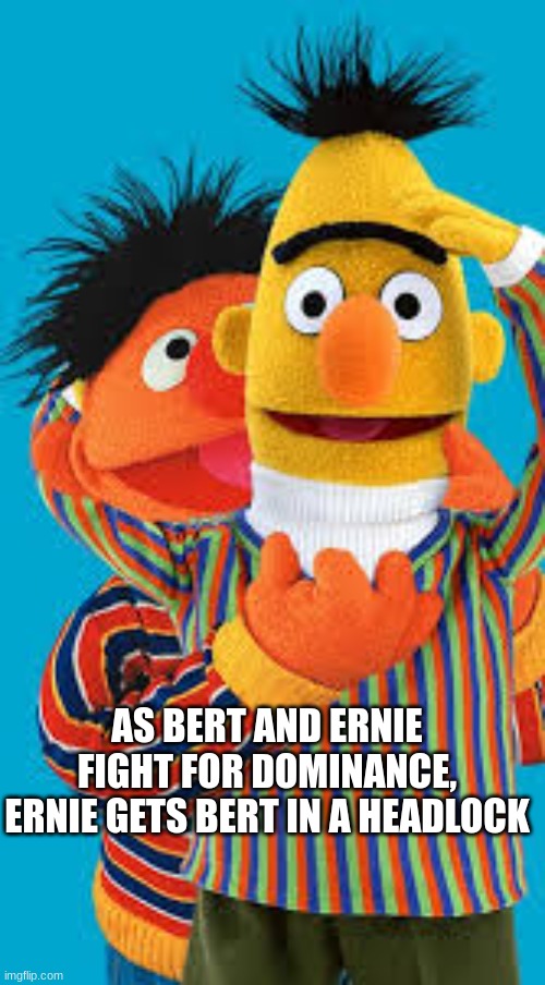 Ernie | AS BERT AND ERNIE FIGHT FOR DOMINANCE, ERNIE GETS BERT IN A HEADLOCK | image tagged in ernie | made w/ Imgflip meme maker