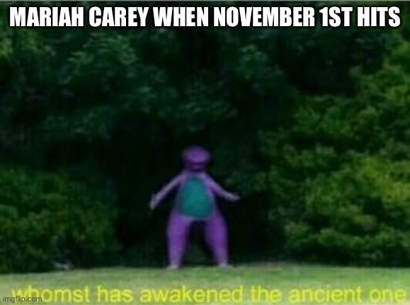 Oh god | MARIAH CAREY WHEN NOVEMBER 1ST HITS | image tagged in whomst has awakened the ancient one | made w/ Imgflip meme maker