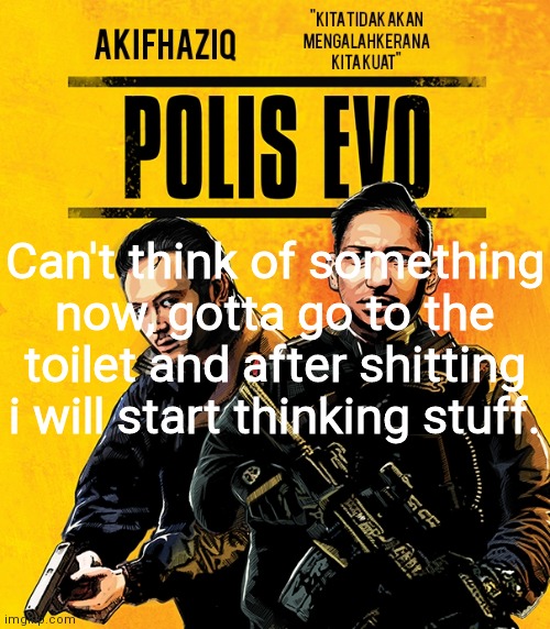 Akifhaziq polis evo template | Can't think of something now, gotta go to the toilet and after shitting i will start thinking stuff. | image tagged in akifhaziq polis evo template | made w/ Imgflip meme maker