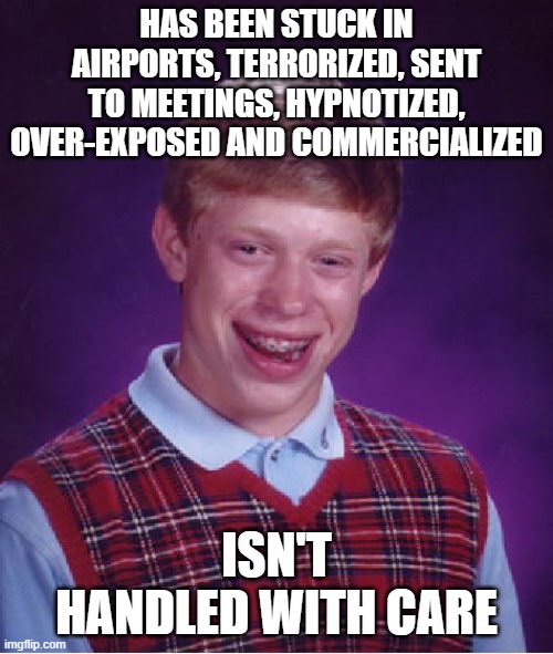 Bad Luck Brian | HAS BEEN STUCK IN AIRPORTS, TERRORIZED, SENT TO MEETINGS, HYPNOTIZED, OVER-EXPOSED AND COMMERCIALIZED; ISN'T HANDLED WITH CARE | image tagged in memes,bad luck brian,traveling wilburys,handle with care | made w/ Imgflip meme maker