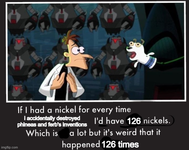 phineas and ferb meme | i accidentally destroyed phineas and ferb's inventions; 126; 126 times | image tagged in doof if i had a nickel,phineas and ferb | made w/ Imgflip meme maker