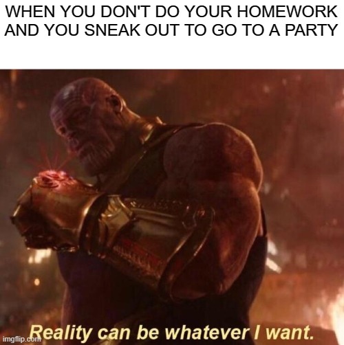 I make my own rules! | WHEN YOU DON'T DO YOUR HOMEWORK AND YOU SNEAK OUT TO GO TO A PARTY | image tagged in thanos reality can be whatever i want,party time,starts,when i say | made w/ Imgflip meme maker