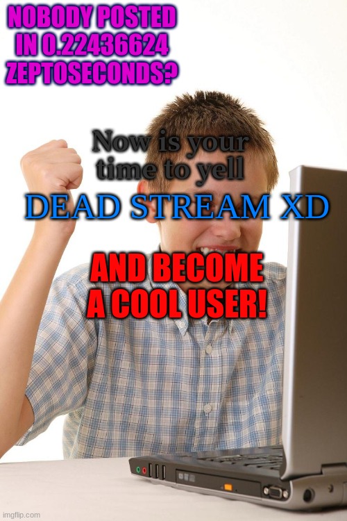 First Time on the Internet | NOBODY POSTED IN 0.22436624 ZEPTOSECONDS? Now is your time to yell; DEAD STREAM XD; AND BECOME A COOL USER! | image tagged in first time on the internet | made w/ Imgflip meme maker