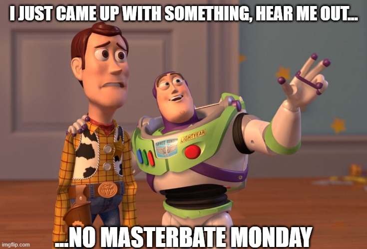 no masterbate Monday | I JUST CAME UP WITH SOMETHING, HEAR ME OUT... ...NO MASTERBATE MONDAY | image tagged in memes,x x everywhere,funny | made w/ Imgflip meme maker