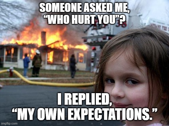 “my own expectations.” | SOMEONE ASKED ME,
“WHO HURT YOU”? I REPLIED,
“MY OWN EXPECTATIONS.” | image tagged in memes,disaster girl | made w/ Imgflip meme maker