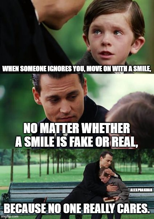 keep smiling ☺ | WHEN SOMEONE IGNORES YOU, MOVE ON WITH A SMILE, NO MATTER WHETHER A SMILE IS FAKE OR REAL, ALEXPRAKHAR; BECAUSE NO ONE REALLY CARES. | image tagged in memes,finding neverland | made w/ Imgflip meme maker