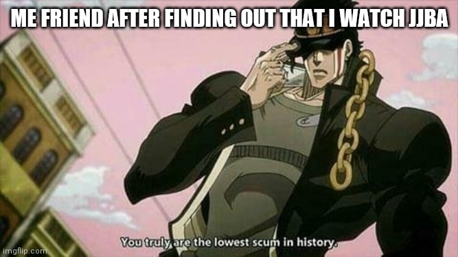 The lowest scum in history | ME FRIEND AFTER FINDING OUT THAT I WATCH JJBA | image tagged in the lowest scum in history,jjba,anime,cringe | made w/ Imgflip meme maker