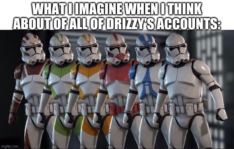 Clone trooper stand next to each other | WHAT I IMAGINE WHEN I THINK ABOUT OF ALL OF DRIZZY'S ACCOUNTS: | image tagged in clone trooper stand next to each other | made w/ Imgflip meme maker