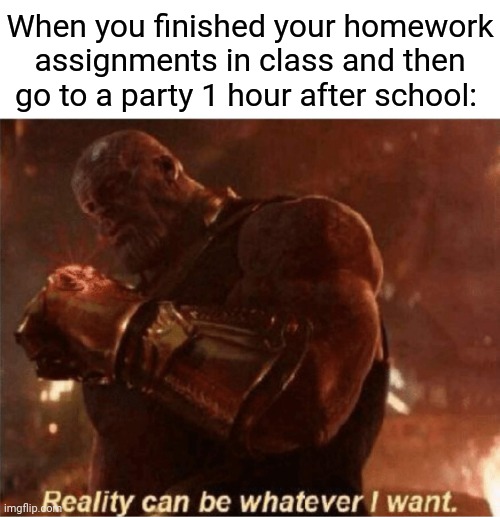 Party party | When you finished your homework assignments in class and then go to a party 1 hour after school: | image tagged in reality can be whatever i want,party,memes,meme,homework,school | made w/ Imgflip meme maker