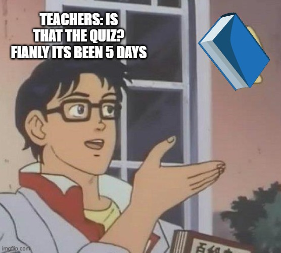 is this the quiz? | TEACHERS: IS THAT THE QUIZ? FIANLY ITS BEEN 5 DAYS | image tagged in memes,is this a pigeon | made w/ Imgflip meme maker