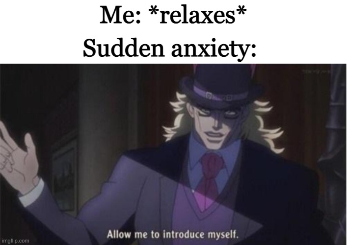 AAAAAAAAAAAAAAAAAAAAAAAAAAAAAAAAAAAAAA | Me: *relaxes*; Sudden anxiety: | image tagged in allow me to introduce myself jojo | made w/ Imgflip meme maker