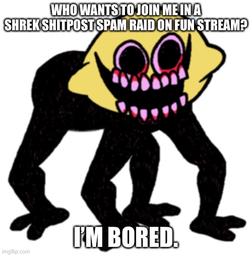 Who’s with me?!? | WHO WANTS TO JOIN ME IN A SHREK SHITPOST SPAM RAID ON FUN STREAM? I’M BORED. | image tagged in cursed lemon demon | made w/ Imgflip meme maker