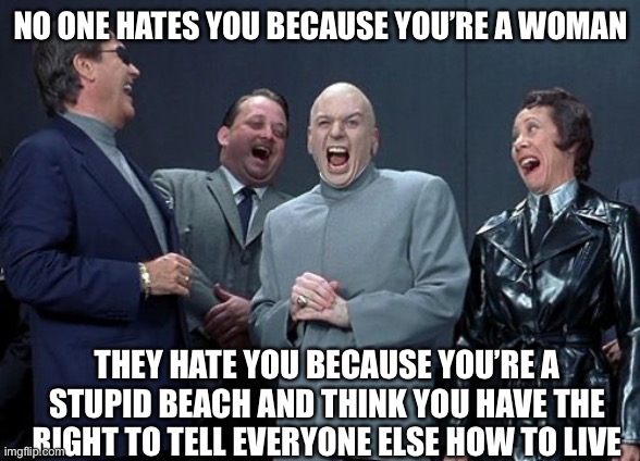 Laughing Villains Meme | NO ONE HATES YOU BECAUSE YOU’RE A WOMAN THEY HATE YOU BECAUSE YOU’RE A STUPID BEACH AND THINK YOU HAVE THE RIGHT TO TELL EVERYONE ELSE HOW T | image tagged in memes,laughing villains | made w/ Imgflip meme maker