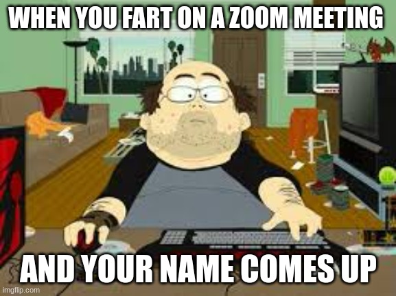 worst things to happen when you are having a zoom meeting | WHEN YOU FART ON A ZOOM MEETING; AND YOUR NAME COMES UP | image tagged in southpark fat guy on internet | made w/ Imgflip meme maker