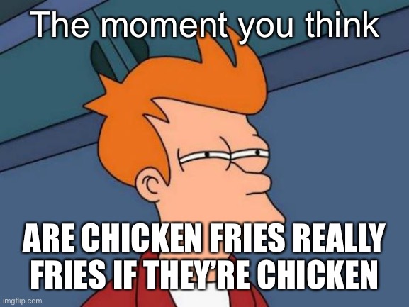 Futurama Fry | The moment you think; ARE CHICKEN FRIES REALLY FRIES IF THEY’RE CHICKEN | image tagged in memes,futurama fry | made w/ Imgflip meme maker