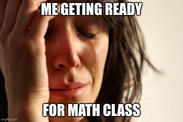 First World Problems | ME GETING READY; FOR MATH CLASS | image tagged in memes,first world problems | made w/ Imgflip meme maker
