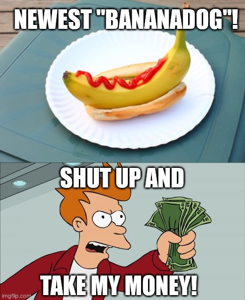 bananadog | NEWEST "BANANADOG"! SHUT UP AND; TAKE MY MONEY! | image tagged in memes,shut up and take my money fry | made w/ Imgflip meme maker