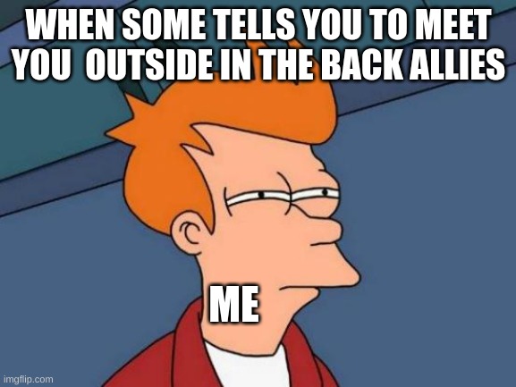 Idk What I should Call This? | WHEN SOME TELLS YOU TO MEET YOU  OUTSIDE IN THE BACK ALLIES; ME | image tagged in memes,futurama fry | made w/ Imgflip meme maker